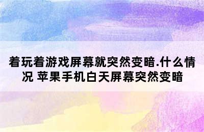 着玩着游戏屏幕就突然变暗.什么情况 苹果手机白天屏幕突然变暗